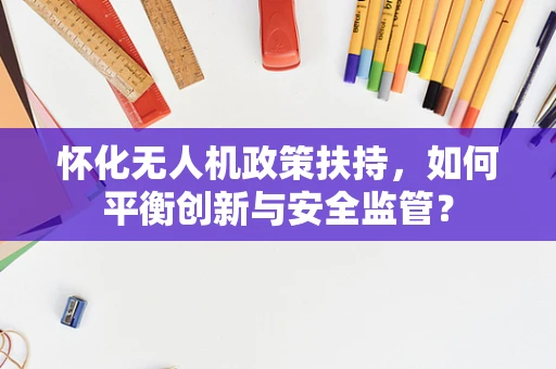 怀化无人机政策扶持，如何平衡创新与安全监管？