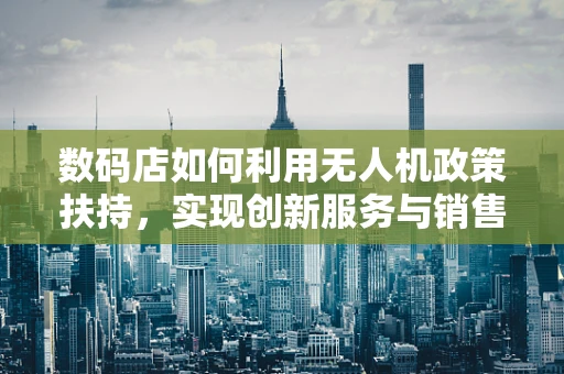 数码店如何利用无人机政策扶持，实现创新服务与销售增长？