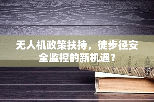 无人机政策扶持，徒步径安全监控的新机遇？
