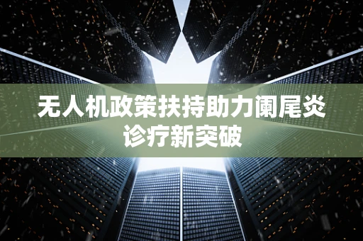 无人机政策扶持助力阑尾炎诊疗新突破