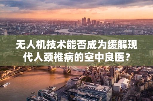 无人机技术能否成为缓解现代人颈椎病的空中良医？