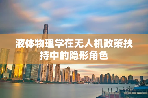 液体物理学在无人机政策扶持中的隐形角色