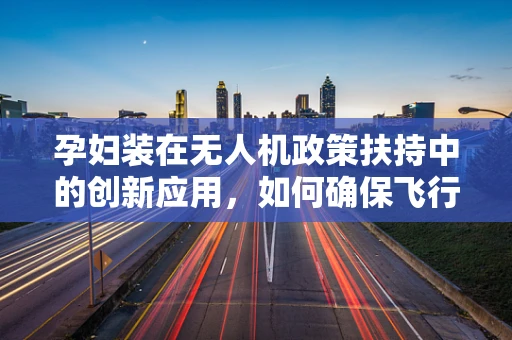 孕妇装在无人机政策扶持中的创新应用，如何确保飞行安全与隐私保护？