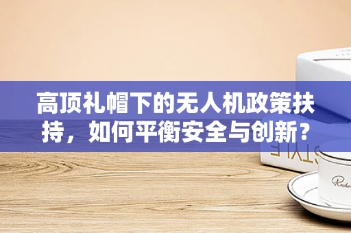 高顶礼帽下的无人机政策扶持，如何平衡安全与创新？