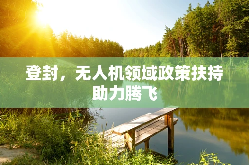 登封，无人机领域政策扶持助力腾飞