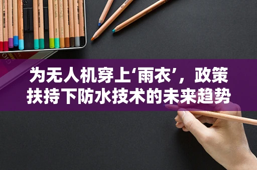 为无人机穿上‘雨衣’，政策扶持下防水技术的未来趋势？