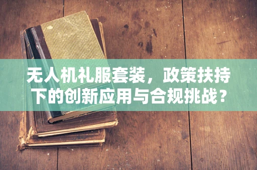 无人机礼服套装，政策扶持下的创新应用与合规挑战？