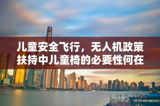 儿童安全飞行，无人机政策扶持中儿童椅的必要性何在？
