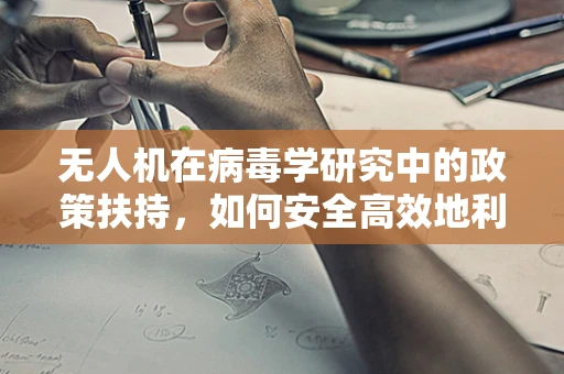 无人机在病毒学研究中的政策扶持，如何安全高效地利用无人机进行病毒样本采集？