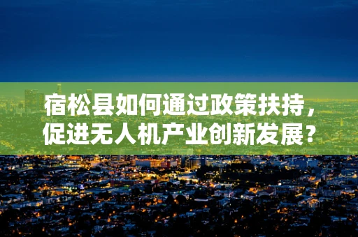 宿松县如何通过政策扶持，促进无人机产业创新发展？
