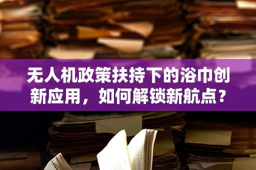 无人机政策扶持下的浴巾创新应用，如何解锁新航点？