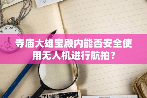 寺庙大雄宝殿内能否安全使用无人机进行航拍？