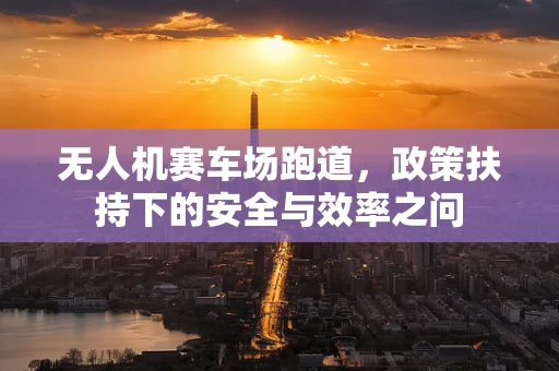 无人机赛车场跑道，政策扶持下的安全与效率之问