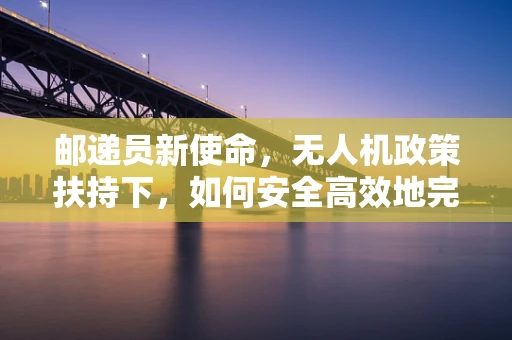 邮递员新使命，无人机政策扶持下，如何安全高效地完成最后一公里？