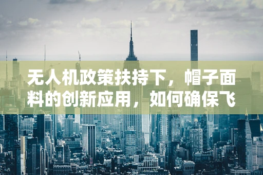 无人机政策扶持下，帽子面料的创新应用，如何确保飞行安全与隐私保护？