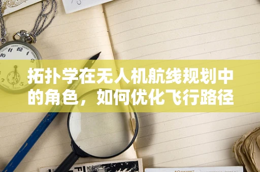 拓扑学在无人机航线规划中的角色，如何优化飞行路径？
