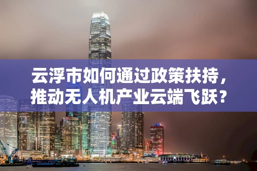 云浮市如何通过政策扶持，推动无人机产业云端飞跃？
