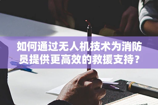 如何通过无人机技术为消防员提供更高效的救援支持？