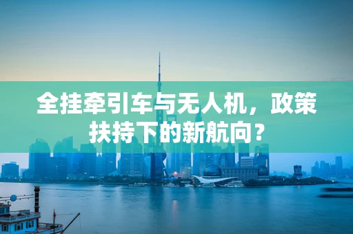 全挂牵引车与无人机，政策扶持下的新航向？