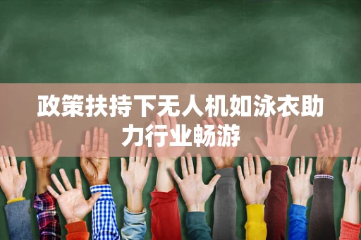 政策扶持下无人机如泳衣助力行业畅游