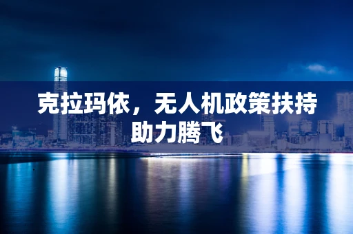 克拉玛依，无人机政策扶持助力腾飞