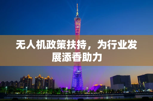 无人机政策扶持，为行业发展添香助力