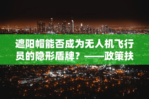 遮阳帽能否成为无人机飞行员的隐形盾牌？——政策扶持下的创新应用探讨