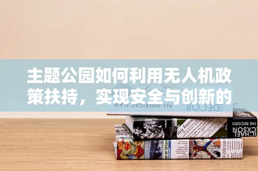 主题公园如何利用无人机政策扶持，实现安全与创新的双重飞跃？