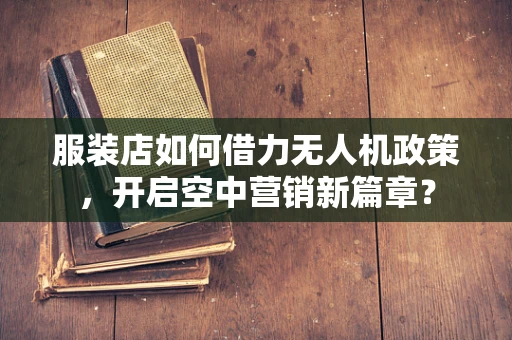 服装店如何借力无人机政策，开启空中营销新篇章？