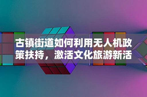 古镇街道如何利用无人机政策扶持，激活文化旅游新活力？
