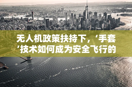 无人机政策扶持下，‘手套’技术如何成为安全飞行的隐形守护者？