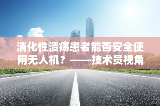 消化性溃疡患者能否安全使用无人机？——技术员视角下的政策扶持考量