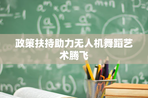 政策扶持助力无人机舞蹈艺术腾飞