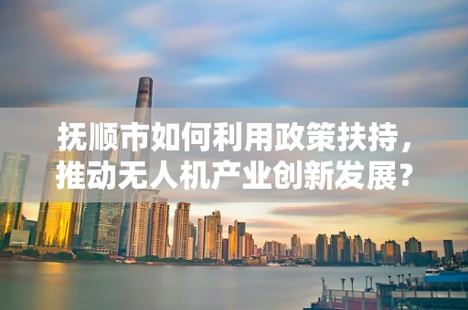 抚顺市如何利用政策扶持，推动无人机产业创新发展？