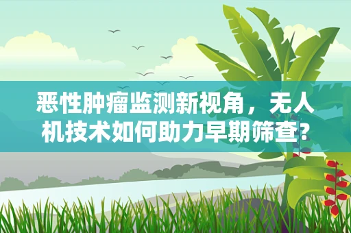 恶性肿瘤监测新视角，无人机技术如何助力早期筛查？