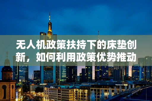 无人机政策扶持下的床垫创新，如何利用政策优势推动轻型无人机应用？