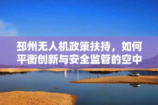 邳州无人机政策扶持，如何平衡创新与安全监管的空中舞步？