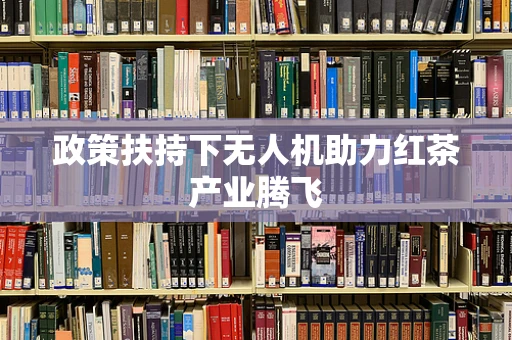 政策扶持下无人机助力红茶产业腾飞