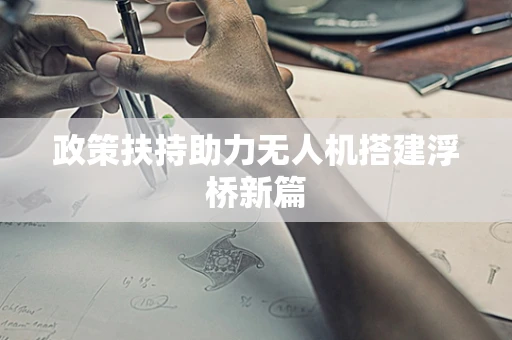 政策扶持助力无人机搭建浮桥新篇