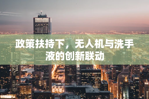 政策扶持下，无人机与洗手液的创新联动
