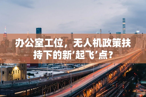 办公室工位，无人机政策扶持下的新‘起飞’点？