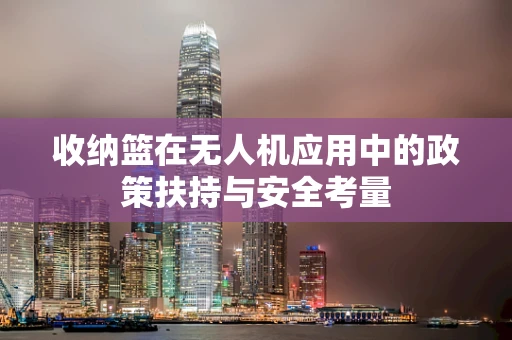 收纳篮在无人机应用中的政策扶持与安全考量