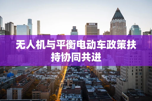 无人机与平衡电动车政策扶持协同共进
