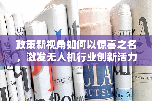 政策新视角如何以惊喜之名，激发无人机行业创新活力？