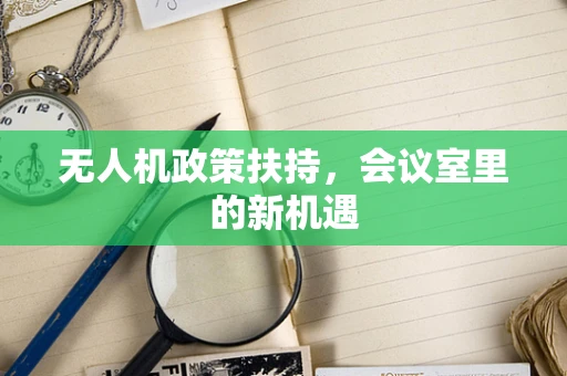 无人机政策扶持，会议室里的新机遇