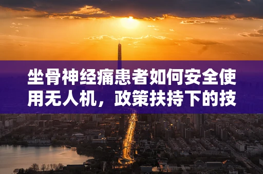 坐骨神经痛患者如何安全使用无人机，政策扶持下的技术挑战与解决方案