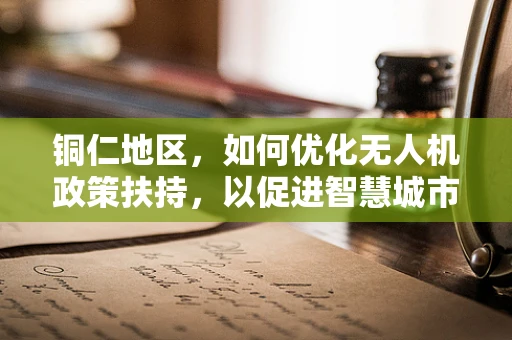 铜仁地区，如何优化无人机政策扶持，以促进智慧城市发展？