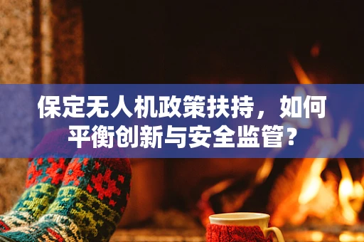 保定无人机政策扶持，如何平衡创新与安全监管？