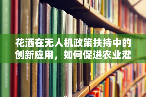 花洒在无人机政策扶持中的创新应用，如何促进农业灌溉智能化？