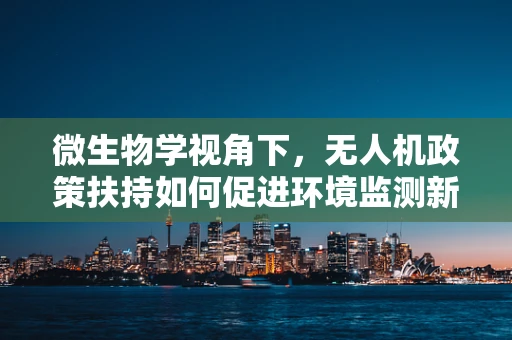 微生物学视角下，无人机政策扶持如何促进环境监测新纪元？